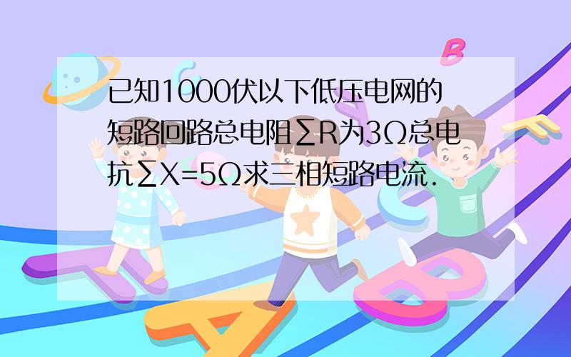 已知1000伏以下低压电网的短路回路总电阻∑R为3Ω总电抗∑X=5Ω求三相短路电流.