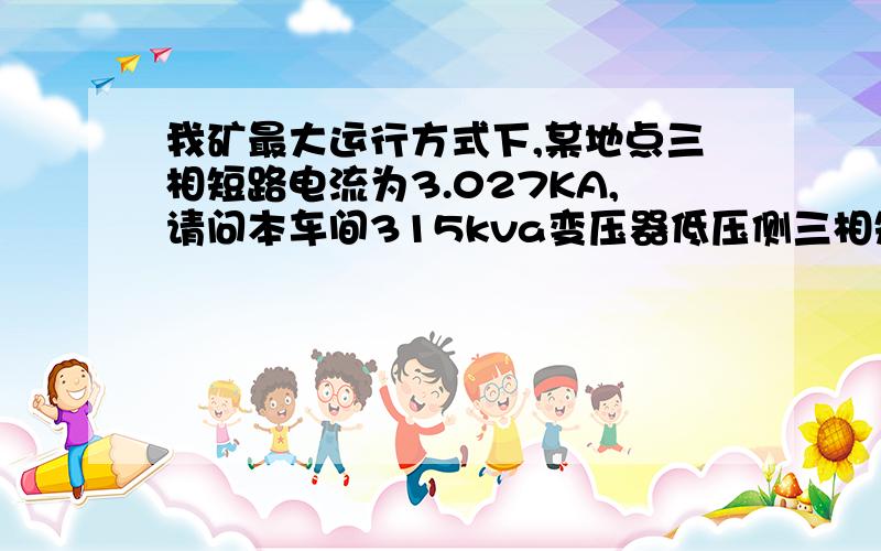 我矿最大运行方式下,某地点三相短路电流为3.027KA,请问本车间315kva变压器低压侧三相短路时流过高压侧短路电流为多少?