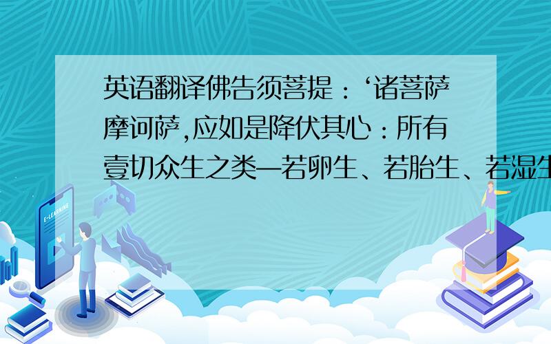 英语翻译佛告须菩提：‘诸菩萨摩诃萨,应如是降伏其心：所有壹切众生之类—若卵生、若胎生、若湿生、若化生；若有色、若无色；若有想、若无想；若非有想非无想,我皆令入无余涅盘而