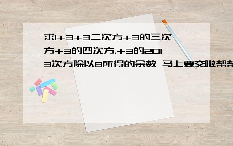 求1+3+3二次方+3的三次方+3的四次方.+3的2013次方除以8所得的余数 马上要交啦帮帮忙