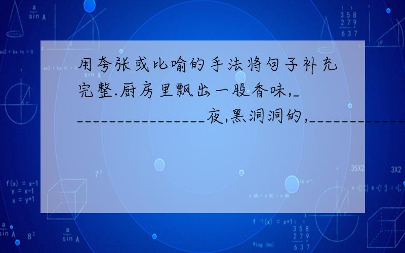 用夸张或比喻的手法将句子补充完整.厨房里飘出一股香味,_________________夜,黑洞洞的,_______________________