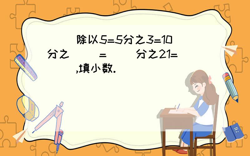 ( )除以5=5分之3=10分之（ ）=（ ）分之21=（ ）,填小数.