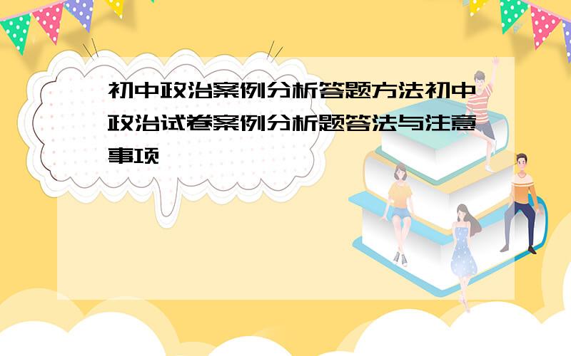 初中政治案例分析答题方法初中政治试卷案例分析题答法与注意事项