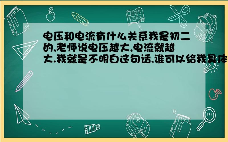 电压和电流有什么关系我是初二的,老师说电压越大,电流就越大.我就是不明白这句话,谁可以给我具体解释?