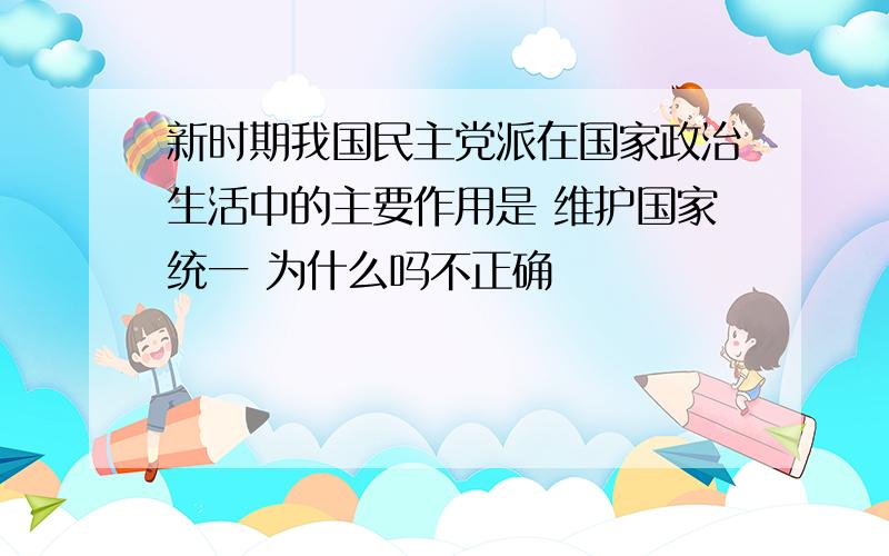 新时期我国民主党派在国家政治生活中的主要作用是 维护国家统一 为什么吗不正确