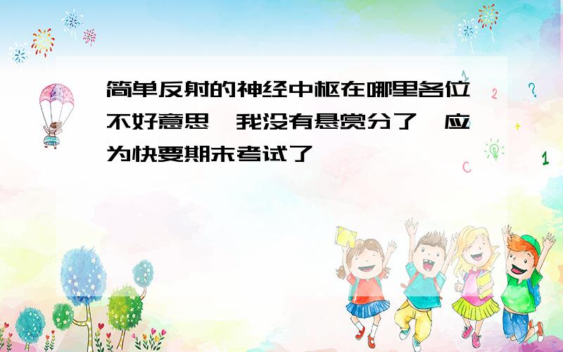 简单反射的神经中枢在哪里各位不好意思,我没有悬赏分了,应为快要期末考试了,