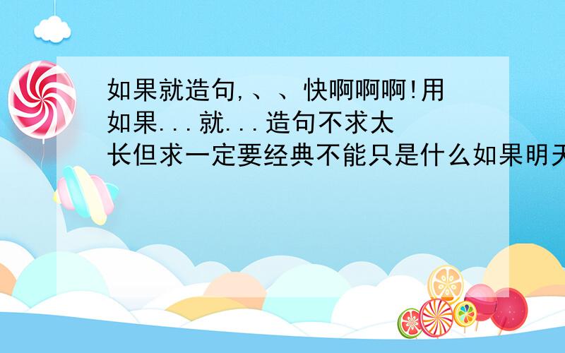 如果就造句,、、快啊啊啊!用如果...就...造句不求太长但求一定要经典不能只是什么如果明天下雨了我们就不能去郊游至少要有高中文化水平的句子