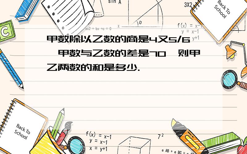 甲数除以乙数的商是4又5/6,甲数与乙数的差是70,则甲乙两数的和是多少.