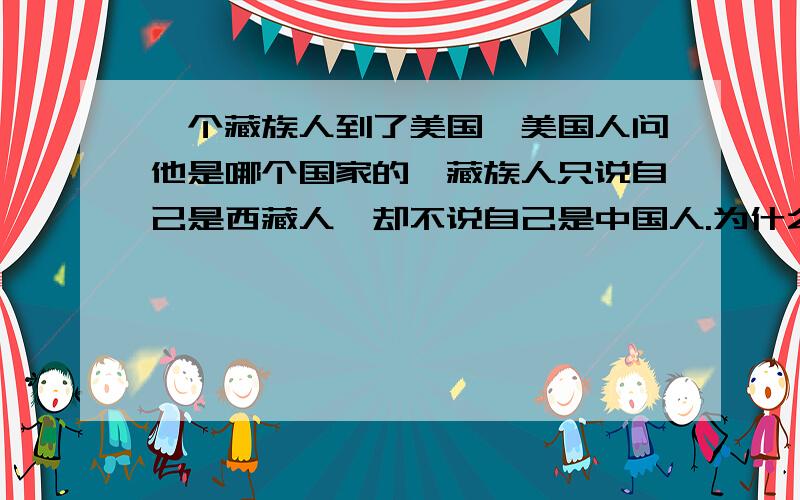 一个藏族人到了美国,美国人问他是哪个国家的,藏族人只说自己是西藏人,却不说自己是中国人.为什么?