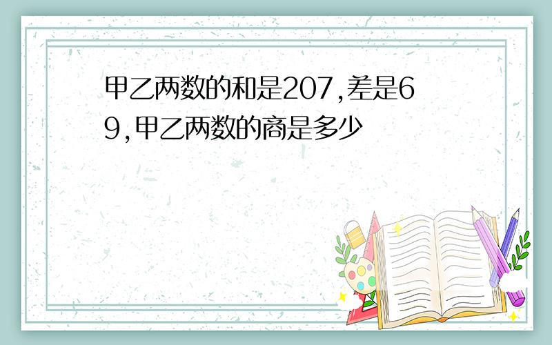 甲乙两数的和是207,差是69,甲乙两数的商是多少