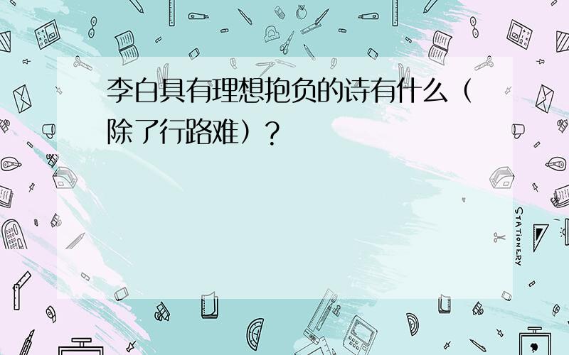 李白具有理想抱负的诗有什么（除了行路难）?