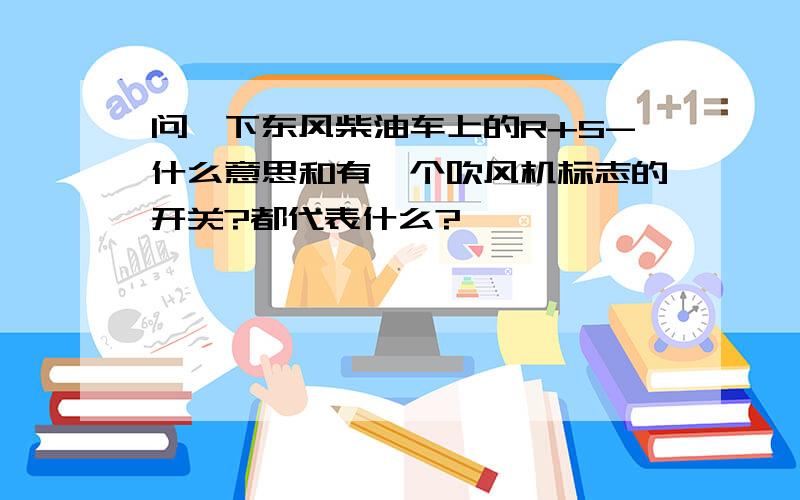 问一下东风柴油车上的R+S-什么意思和有一个吹风机标志的开关?都代表什么?