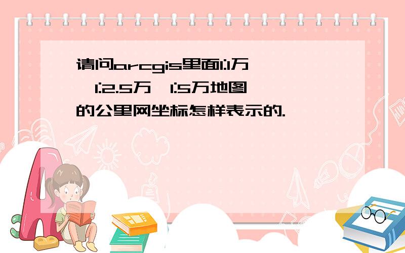 请问arcgis里面1:1万、1:2.5万、1:5万地图的公里网坐标怎样表示的.