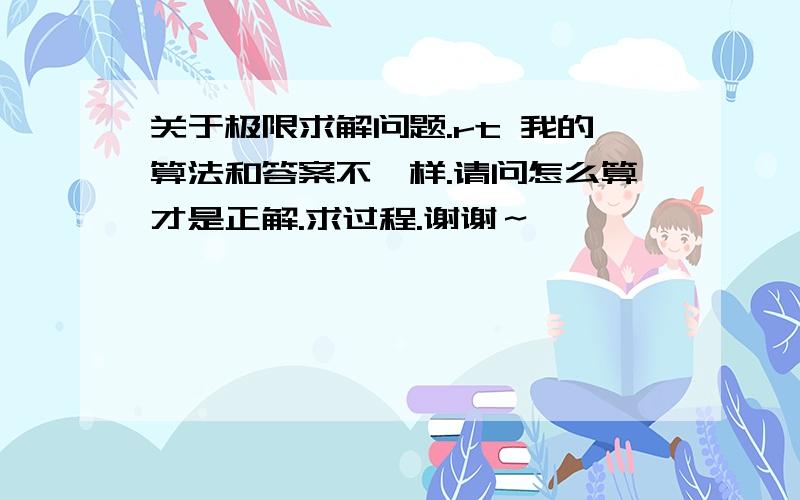 关于极限求解问题.rt 我的算法和答案不一样.请问怎么算才是正解.求过程.谢谢～