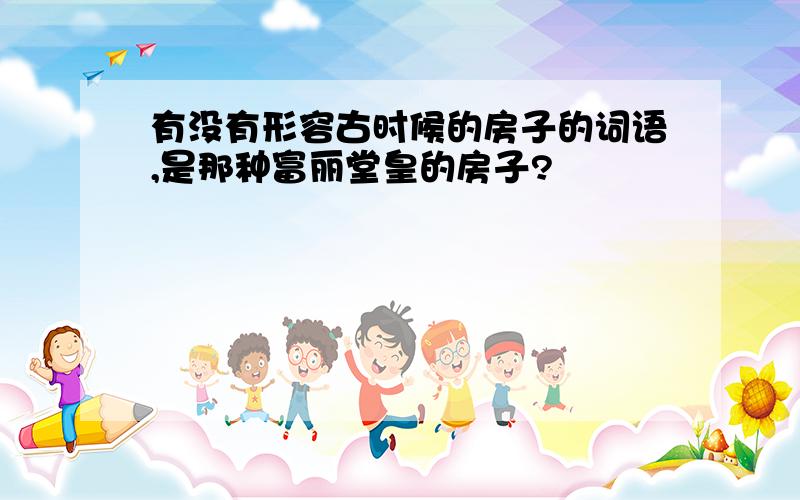 有没有形容古时候的房子的词语,是那种富丽堂皇的房子?