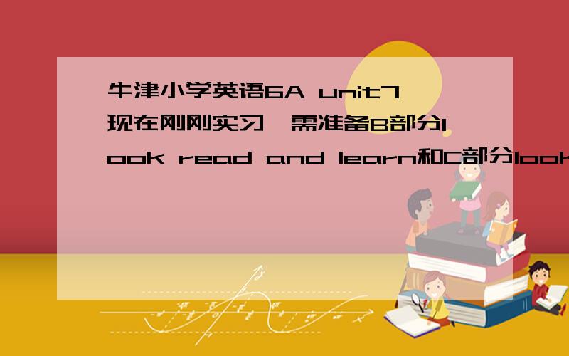 牛津小学英语6A unit7现在刚刚实习,需准备B部分look read and learn和C部分look and say.过些天就要上课了.第一次,什么都不懂.我不知道这个课该怎么上.希望大哥们能详细点.好的话再追加30分!