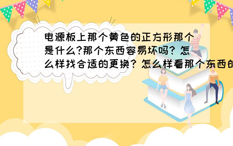 电源板上那个黄色的正方形那个是什么?那个东西容易坏吗？怎么样找合适的更换？怎么样看那个东西的型号？