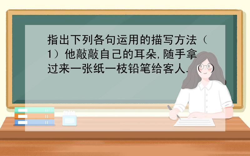 指出下列各句运用的描写方法（1）他敲敲自己的耳朵,随手拿过来一张纸一枝铅笔给客人.（ ） 　　（2）贝多芬对客人大声地说：“听我心里的音乐!你不知道我心里的感觉!一个乐队只能奏