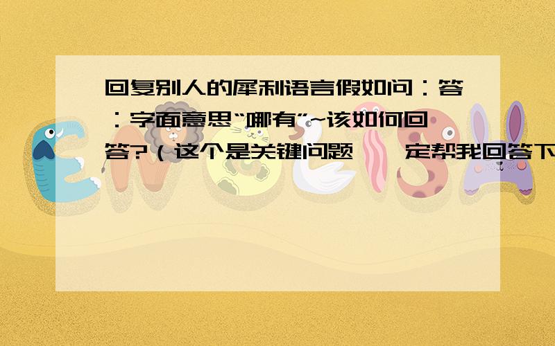 回复别人的犀利语言假如问：答：字面意思“哪有”~该如何回答?（这个是关键问题,一定帮我回答下）类似的再说几个.