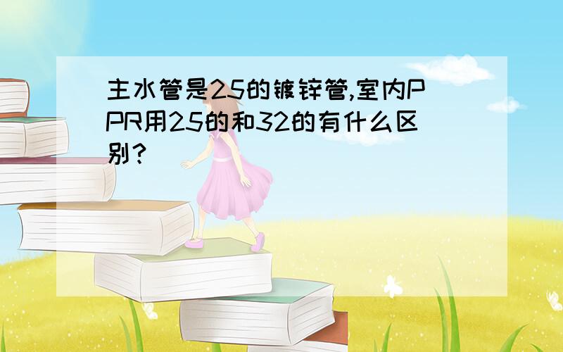 主水管是25的镀锌管,室内PPR用25的和32的有什么区别?