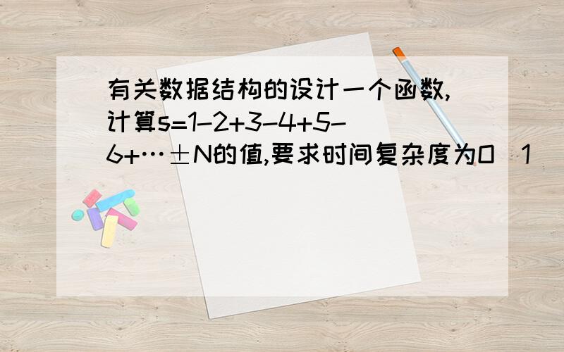 有关数据结构的设计一个函数,计算s=1-2+3-4+5-6+…±N的值,要求时间复杂度为O(1)