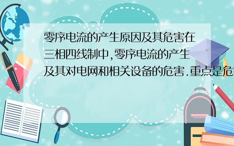 零序电流的产生原因及其危害在三相四线制中,零序电流的产生及其对电网和相关设备的危害.重点是危害.