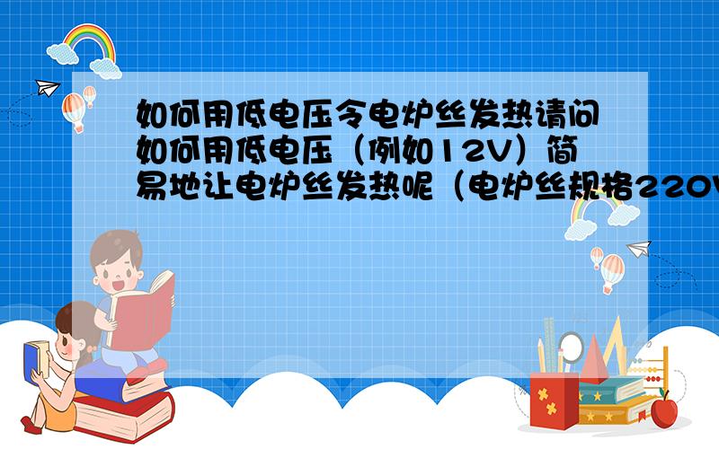 如何用低电压令电炉丝发热请问如何用低电压（例如12V）简易地让电炉丝发热呢（电炉丝规格220V 800W） 我想要尽可能简单的办法!就是说可以直接用变压器接一小段的电炉丝吗?