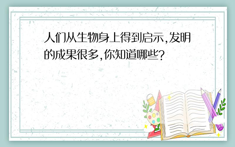 人们从生物身上得到启示,发明的成果很多,你知道哪些?