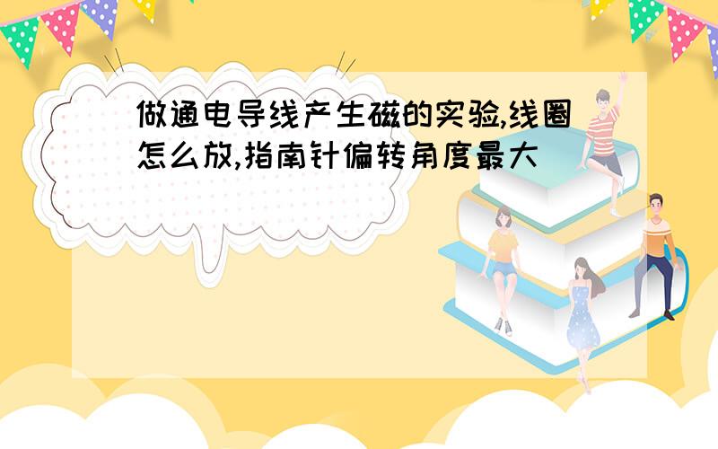 做通电导线产生磁的实验,线圈怎么放,指南针偏转角度最大