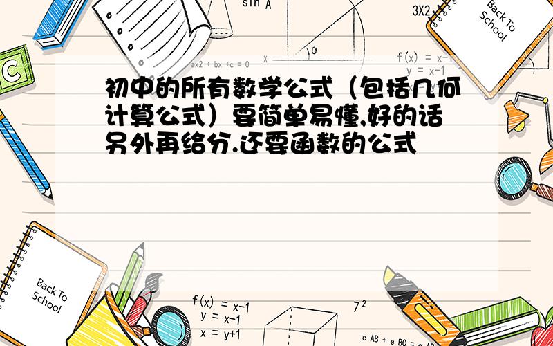 初中的所有数学公式（包括几何计算公式）要简单易懂,好的话另外再给分.还要函数的公式