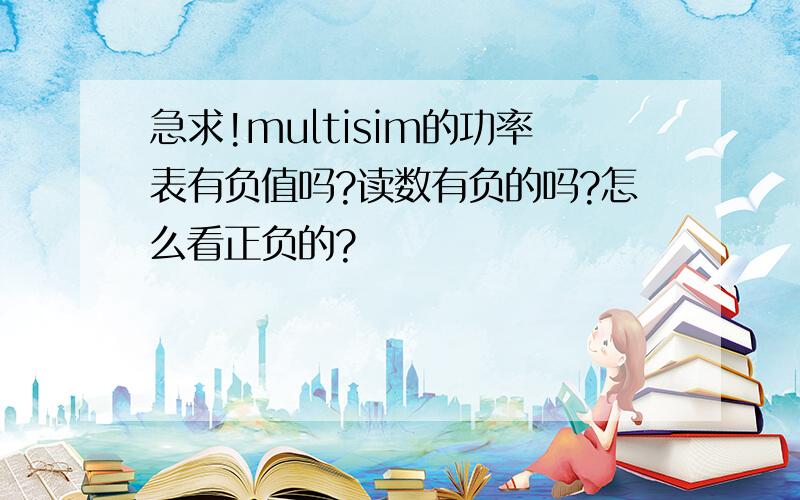 急求!multisim的功率表有负值吗?读数有负的吗?怎么看正负的?