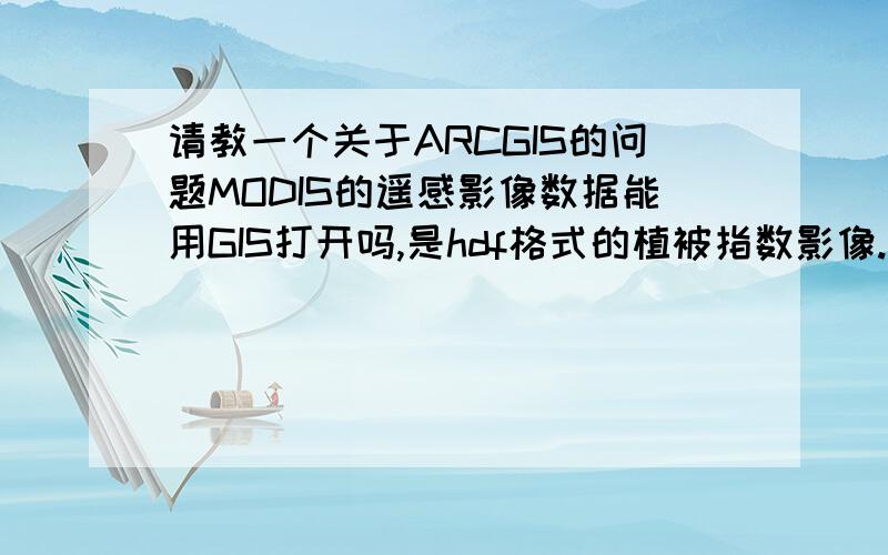 请教一个关于ARCGIS的问题MODIS的遥感影像数据能用GIS打开吗,是hdf格式的植被指数影像.