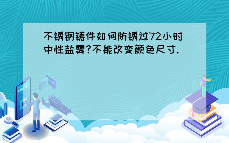 不锈钢铸件如何防锈过72小时中性盐雾?不能改变颜色尺寸.