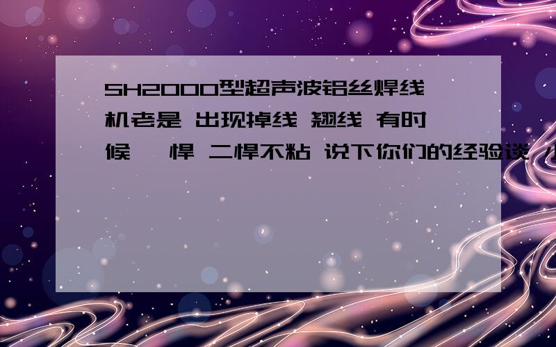 SH2000型超声波铝丝焊线机老是 出现掉线 翘线 有时候 一悍 二悍不粘 说下你们的经验谈 小弟我新买的 不怎么熟悉