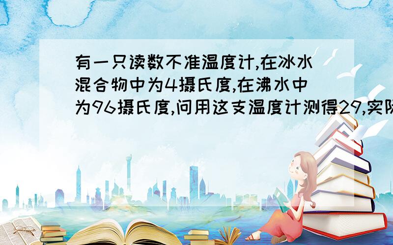 有一只读数不准温度计,在冰水混合物中为4摄氏度,在沸水中为96摄氏度,问用这支温度计测得29,实际是?