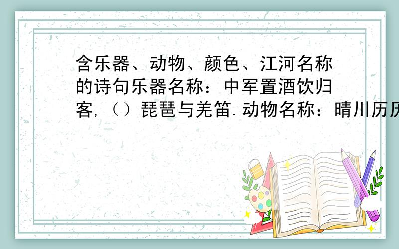 含乐器、动物、颜色、江河名称的诗句乐器名称：中军置酒饮归客,（）琵琶与羌笛.动物名称：晴川历历汉阳树,芳草萋萋（）洲.颜色名称：最爱湖东行不足,（）杨阴里（）沙堤.江河名称：