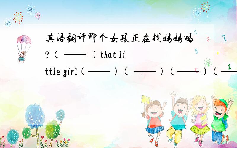 英语翻译那个女孩正在找妈妈吗？( —— )that little girl(——)( ——)(——)(——)(——)?填空