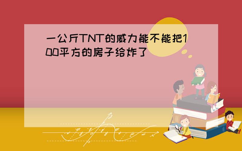 一公斤TNT的威力能不能把100平方的房子给炸了