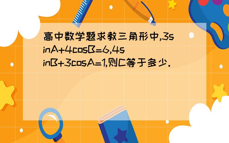 高中数学题求教三角形中,3sinA+4cosB=6,4sinB+3cosA=1,则C等于多少.