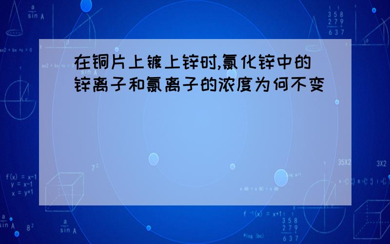 在铜片上镀上锌时,氯化锌中的锌离子和氯离子的浓度为何不变