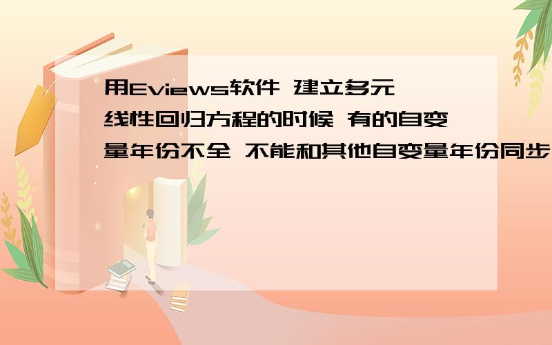 用Eviews软件 建立多元线性回归方程的时候 有的自变量年份不全 不能和其他自变量年份同步有的自变量数据不全 不能和其他数据同步 会影响 结果么