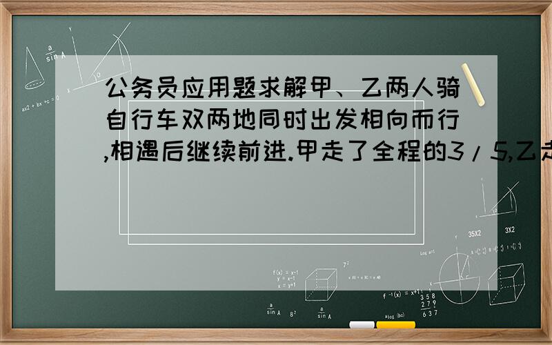 公务员应用题求解甲、乙两人骑自行车双两地同时出发相向而行,相遇后继续前进.甲走了全程的3/5,乙走了全程的4/7,这时两人相距12公里,问全程多少公里?