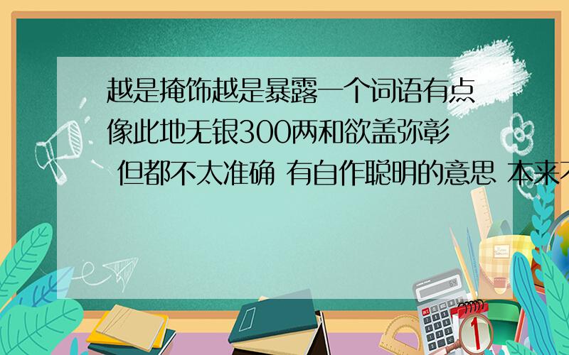 越是掩饰越是暴露一个词语有点像此地无银300两和欲盖弥彰 但都不太准确 有自作聪明的意思 本来不会暴露自作聪明后暴露了