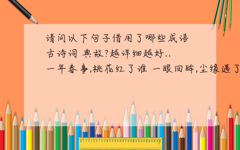 请问以下句子借用了哪些成语 古诗词 典故?越详细越好..一年春事,桃花红了谁 一眼回眸,尘缘遇了谁 一点灵犀,真情赠了谁 一把花锄,洒泪葬了谁 一扇南窗,抚琴思了谁 一叶兰舟,烟波别了谁