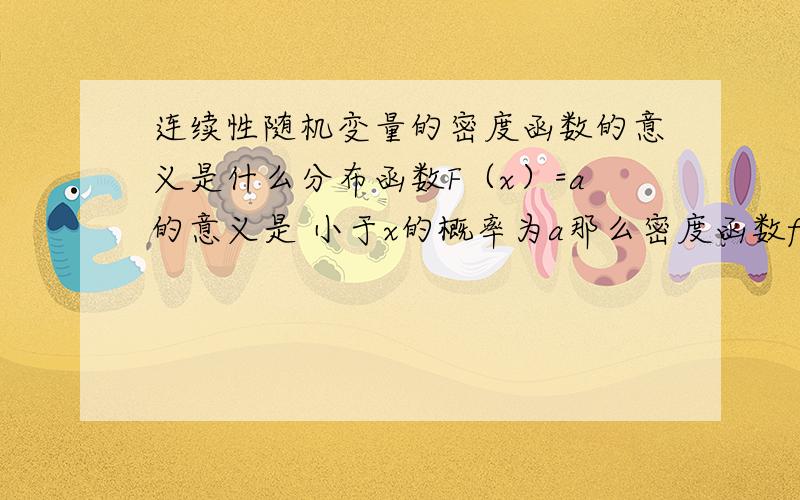 连续性随机变量的密度函数的意义是什么分布函数F（x）=a的意义是 小于x的概率为a那么密度函数f（x）=a 要如何理解呢?