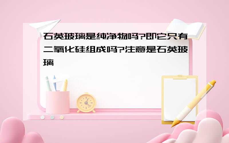 石英玻璃是纯净物吗?即它只有二氧化硅组成吗?注意是石英玻璃