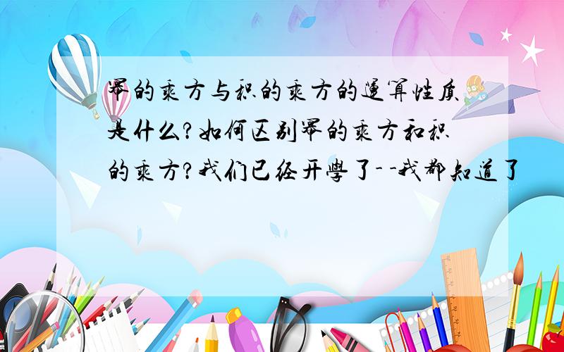 幂的乘方与积的乘方的运算性质是什么?如何区别幂的乘方和积的乘方?我们已经开学了- -我都知道了