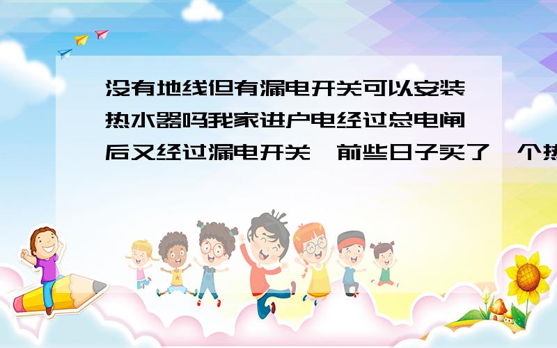 没有地线但有漏电开关可以安装热水器吗我家进户电经过总电闸后又经过漏电开关,前些日子买了一个热水器,结果安装师傅用一个类似手机似的东西测试了我家的电源插座后,说我家电源没有