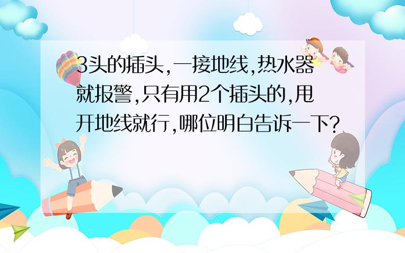 3头的插头,一接地线,热水器就报警,只有用2个插头的,甩开地线就行,哪位明白告诉一下?