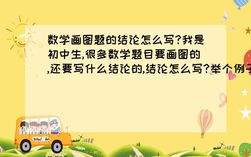 数学画图题的结论怎么写?我是初中生,很多数学题目要画图的,还要写什么结论的,结论怎么写?举个例子.